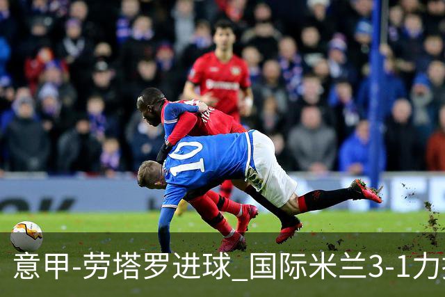 意甲-劳塔罗进球 国际米兰3-1力擒罗马登上榜首